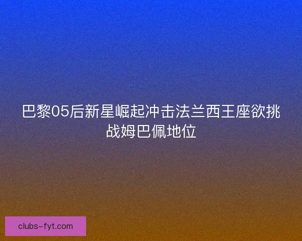 巴黎05后新星崛起冲击法兰西王座欲挑战姆巴佩地位