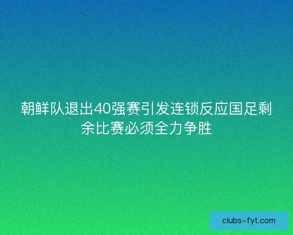 朝鲜队退出40强赛引发连锁反应国足剩余比赛必须全力争胜