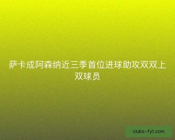 萨卡成阿森纳近三季首位进球助攻双双上双球员