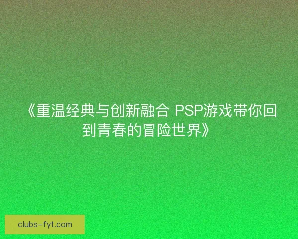 《重温经典与创新融合 PSP游戏带你回到青春的冒险世界》