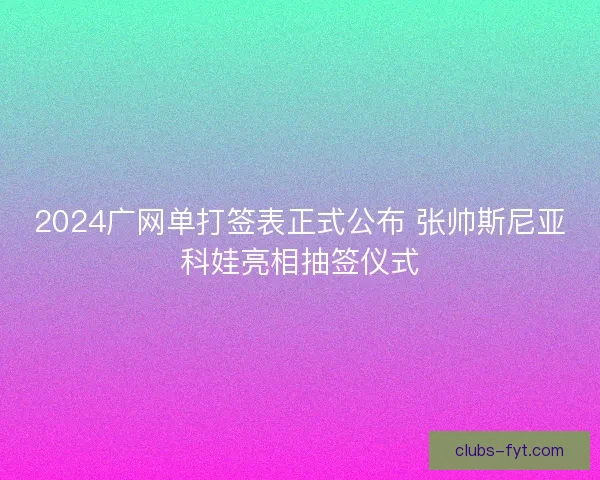 2024广网单打签表正式公布 张帅斯尼亚科娃亮相抽签仪式