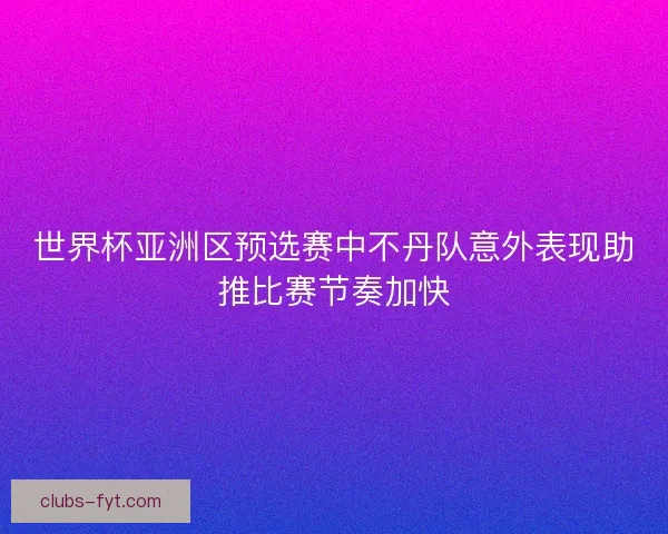 世界杯亚洲区预选赛中不丹队意外表现助推比赛节奏加快