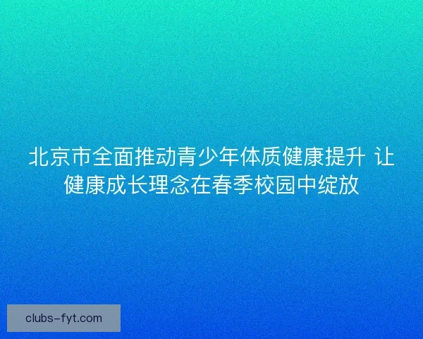 北京市全面推动青少年体质健康提升 让健康成长理念在春季校园中绽放