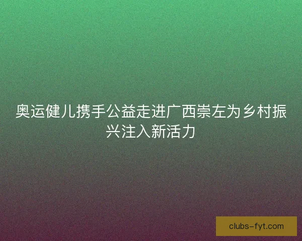 奥运健儿携手公益走进广西崇左为乡村振兴注入新活力